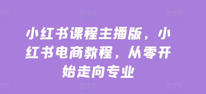 小红书课程主播版，小红书电商教程，从零开始走向专业-牛课资源网