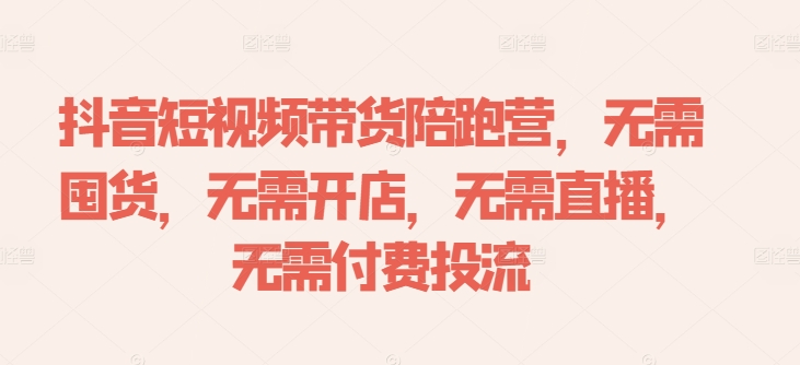 抖音短视频带货陪跑营，无需囤货、无需开店、无需直播,无需付费投流-牛课资源网