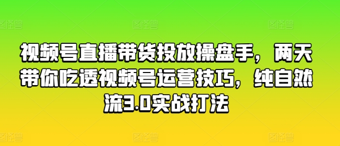 视频号直播带货投放操盘手，两天带你吃透视频号运营技巧，纯自然流3.0实战打法-牛课资源网