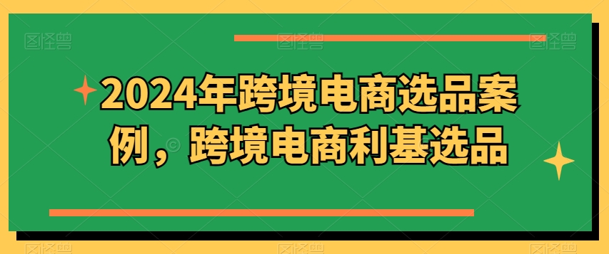 2024年跨境电商选品案例，跨境电商利基选品（更新）-牛课资源网