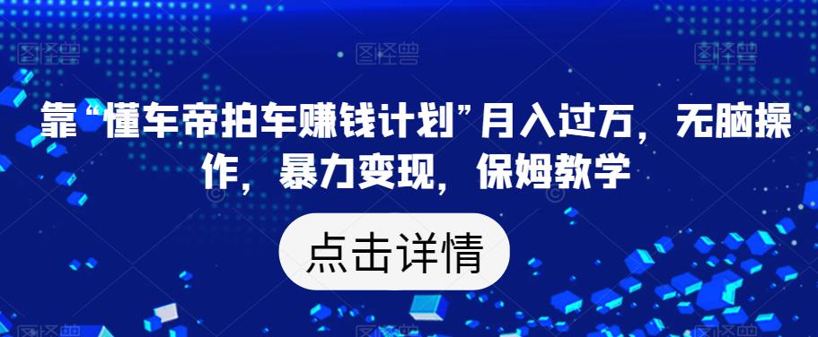 靠“懂车帝拍车赚钱计划”月入过万，无脑操作，暴力变现，保姆教学【揭秘】-牛课资源网