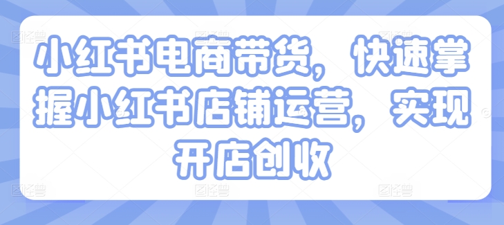 小红书电商带货，快速掌握小红书店铺运营，实现开店创收-牛课资源网