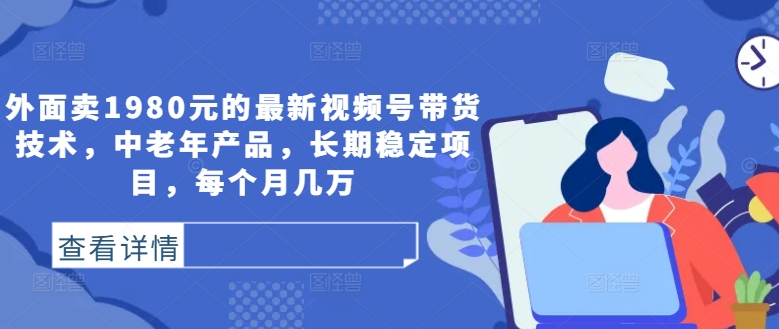 外面卖1980元的最新视频号带货技术，中老年产品，长期稳定项目，每个月几万-牛课资源网