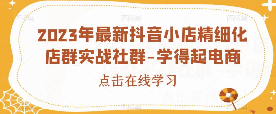 2023年最新抖音小店精细化店群实战社群-学得起电商-牛课资源网