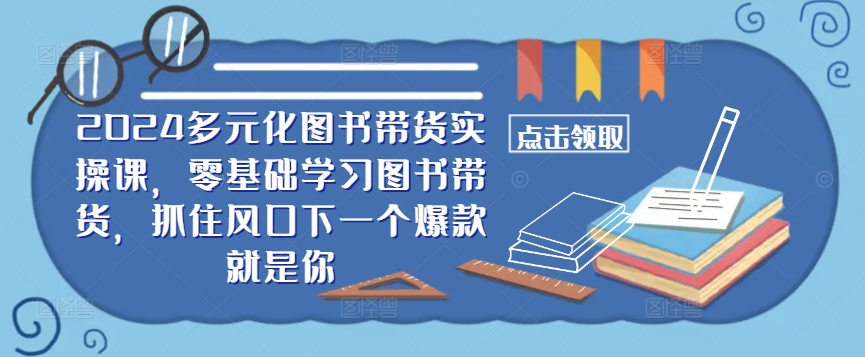 ​​2024多元化图书带货实操课，零基础学习图书带货，抓住风口下一个爆款就是你-牛课资源网