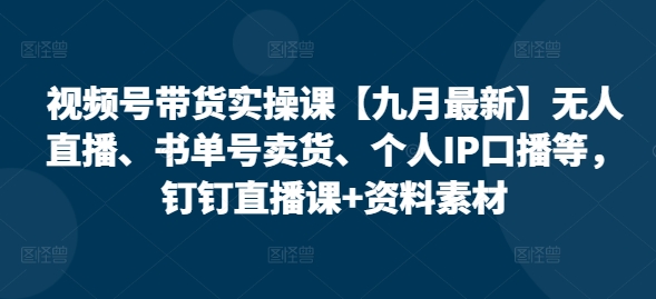 视频号带货实操课【九月最新】无人直播、书单号卖货、个人IP口播等，钉钉直播课+资料素材-牛课资源网