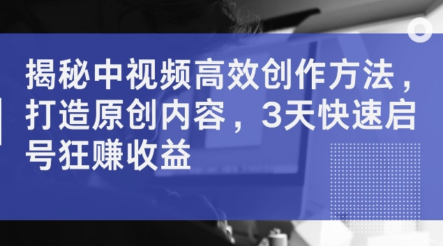 揭秘中视频高效创作方法，打造原创内容，3天快速启号狂赚收益【揭秘】-牛课资源网