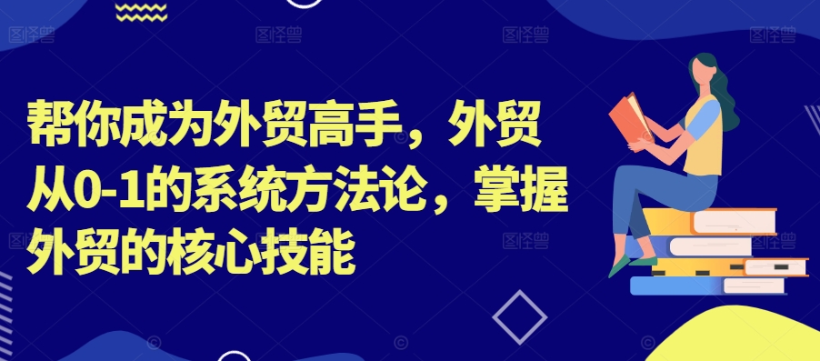 帮你成为外贸高手，外贸从0-1的系统方法论，掌握外贸的核心技能-牛课资源网