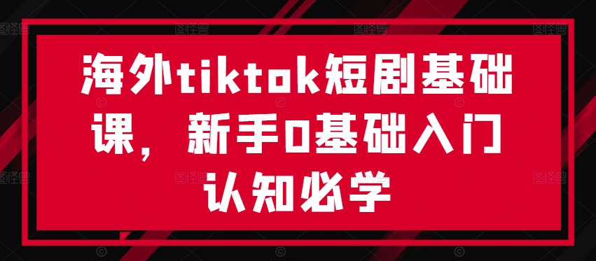 海外tiktok短剧基础课，新手0基础入门认知必学-牛课资源网