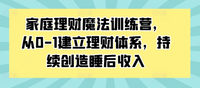 家庭理财魔法训练营，从0-1建立理财体系，持续创造睡后收入-牛课资源网