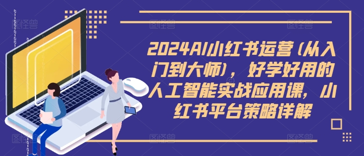 2024AI小红书运营(从入门到大师)，好学好用的人工智能实战应用课，小红书平台策略详解-牛课资源网