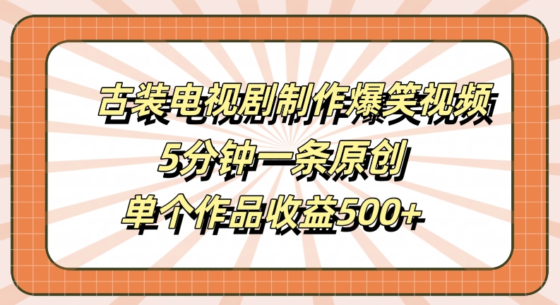 古装电视剧制作爆笑视频，5分钟一条原创，单个作品收益500+【揭秘】-牛课资源网