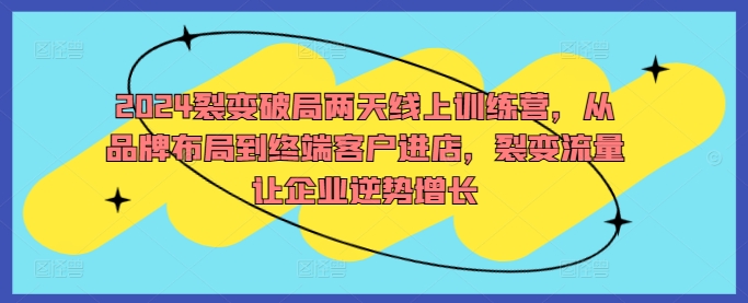 2024裂变破局两天线上训练营，从品牌布局到终端客户进店，裂变流量让企业逆势增长-牛课资源网