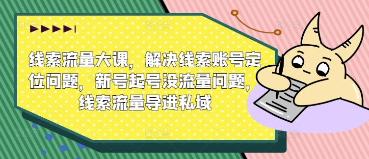 线索流量大课，解决线索账号定位问题，新号起号没流量问题，线索流量导进私域-牛课资源网