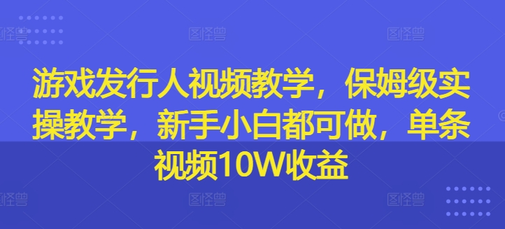 游戏发行人视频教学，保姆级实操教学，新手小白都可做，单条视频10W收益-牛课资源网