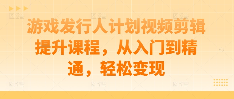 游戏发行人计划视频剪辑提升课程，从入门到精通，轻松变现-牛课资源网