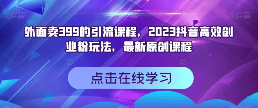 外面卖399的引流课程，2023抖音高效创业粉玩法，最新原创课程-牛课资源网