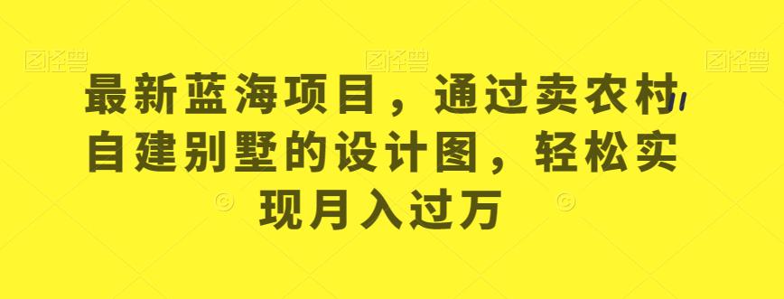 最新蓝海项目，通过卖农村自建别墅的设计图，轻松实现月入过万【揭秘】-牛课资源网