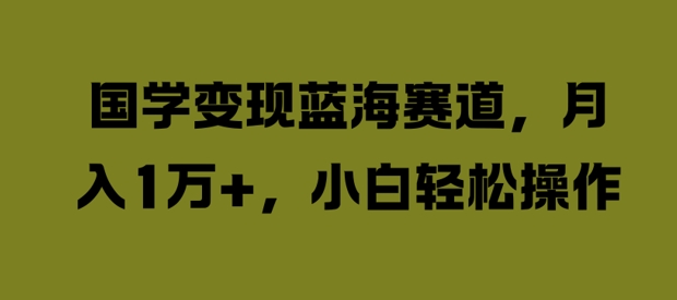 国学变现蓝海赛道，月入1W+，小白轻松操作【揭秘】-牛课资源网