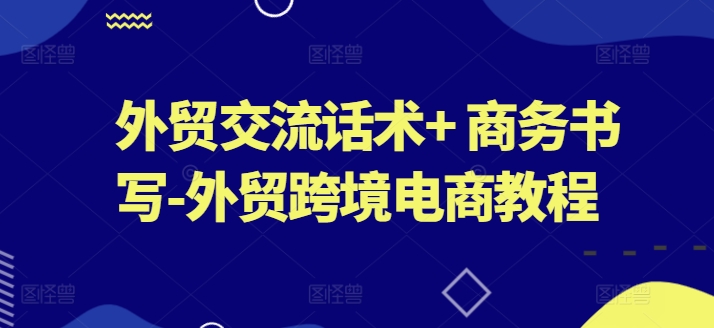 外贸交流话术+ 商务书写-外贸跨境电商教程-牛课资源网